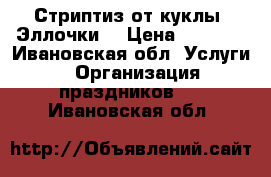 Стриптиз от куклы “Эллочки“ › Цена ­ 3 000 - Ивановская обл. Услуги » Организация праздников   . Ивановская обл.